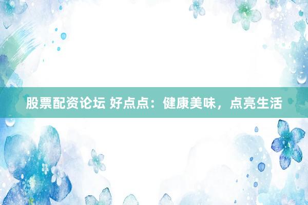 股票配资论坛 好点点：健康美味，点亮生活