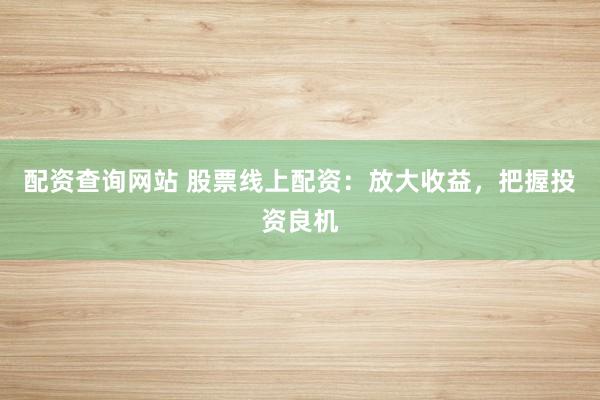 配资查询网站 股票线上配资：放大收益，把握投资良机