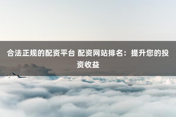 合法正规的配资平台 配资网站排名：提升您的投资收益
