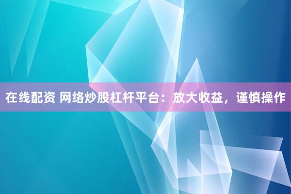 在线配资 网络炒股杠杆平台：放大收益，谨慎操作