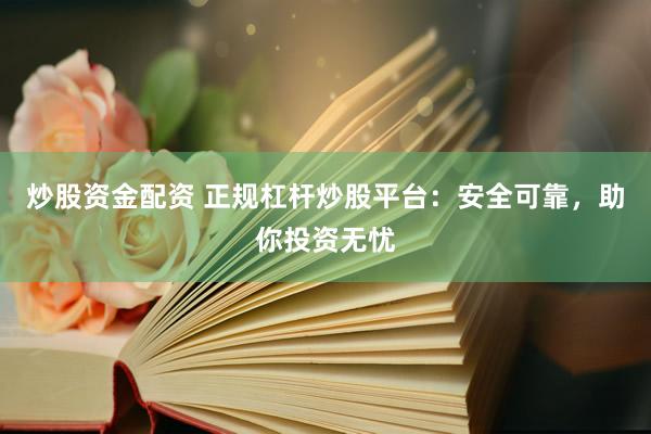 炒股资金配资 正规杠杆炒股平台：安全可靠，助你投资无忧