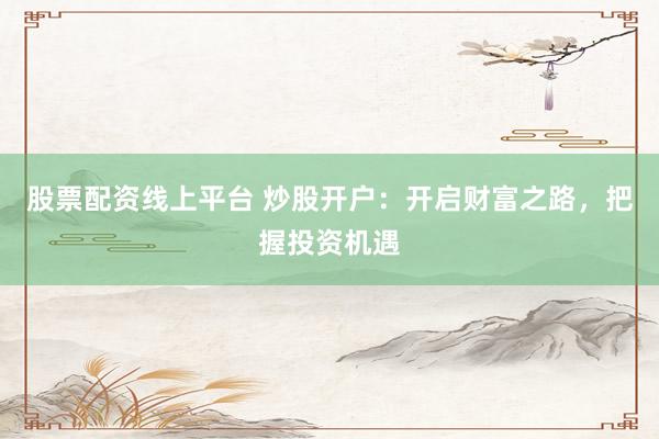 股票配资线上平台 炒股开户：开启财富之路，把握投资机遇