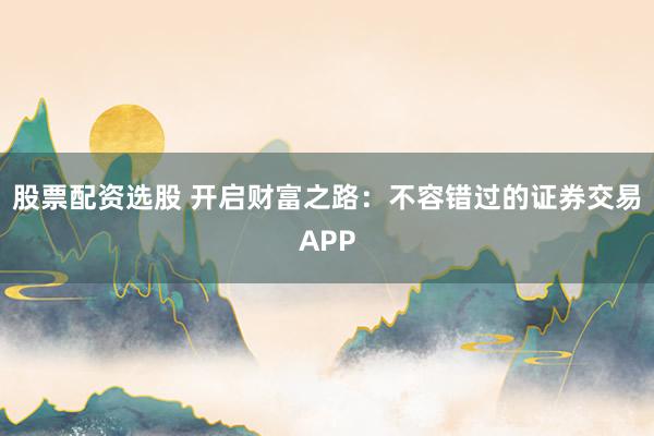 股票配资选股 开启财富之路：不容错过的证券交易APP