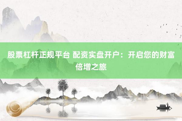股票杠杆正规平台 配资实盘开户：开启您的财富倍增之旅