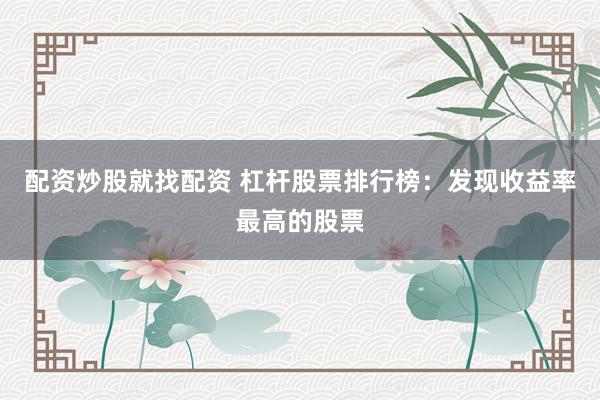 配资炒股就找配资 杠杆股票排行榜：发现收益率最高的股票