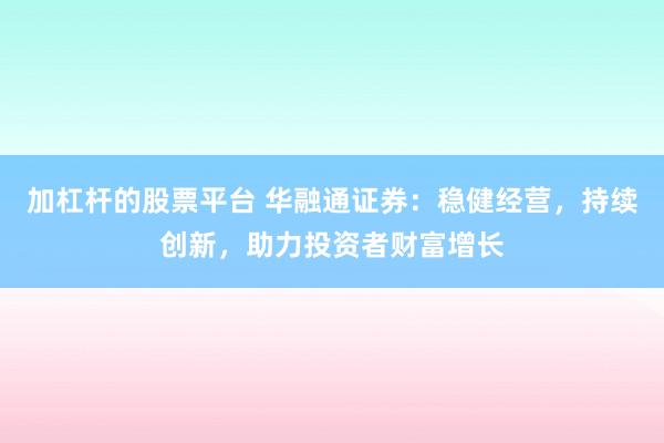 加杠杆的股票平台 华融通证券：稳健经营，持续创新，助力投资者财富增长
