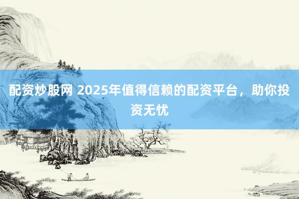 配资炒股网 2025年值得信赖的配资平台，助你投资无忧