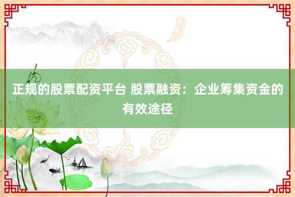 正规的股票配资平台 股票融资：企业筹集资金的有效途径