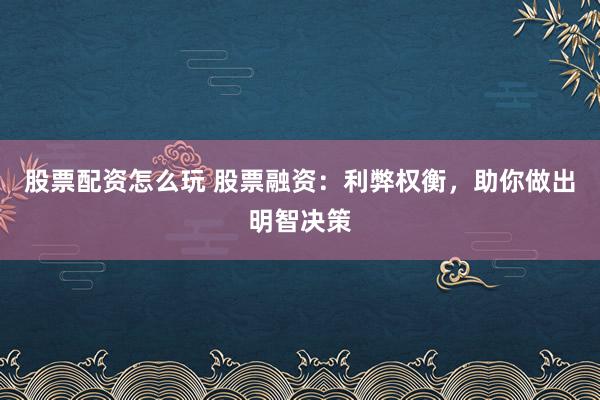 股票配资怎么玩 股票融资：利弊权衡，助你做出明智决策