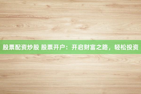 股票配资炒股 股票开户：开启财富之路，轻松投资