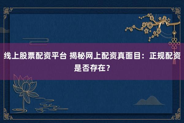 线上股票配资平台 揭秘网上配资真面目：正规配资是否存在？