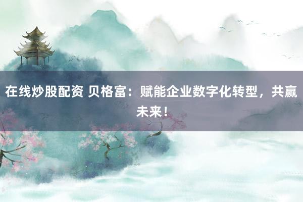 在线炒股配资 贝格富：赋能企业数字化转型，共赢未来！