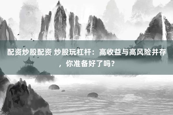 配资炒股配资 炒股玩杠杆：高收益与高风险并存，你准备好了吗？