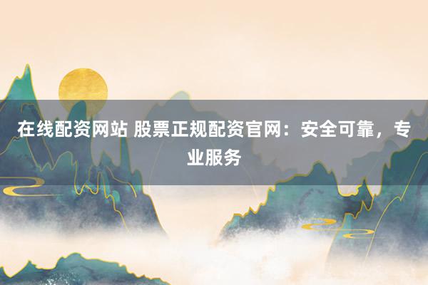 在线配资网站 股票正规配资官网：安全可靠，专业服务