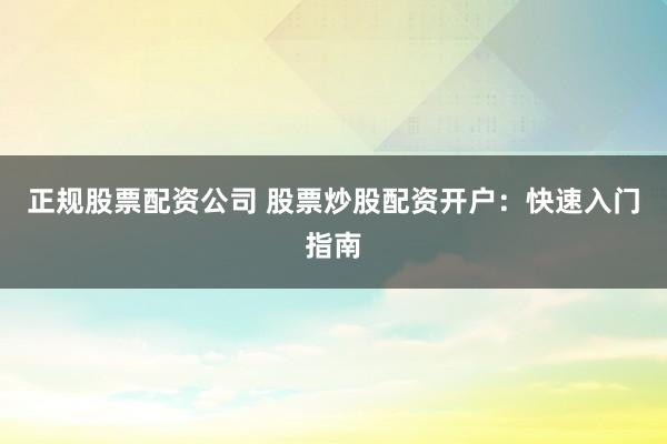 正规股票配资公司 股票炒股配资开户：快速入门指南
