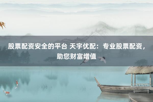 股票配资安全的平台 天宇优配：专业股票配资，助您财富增值