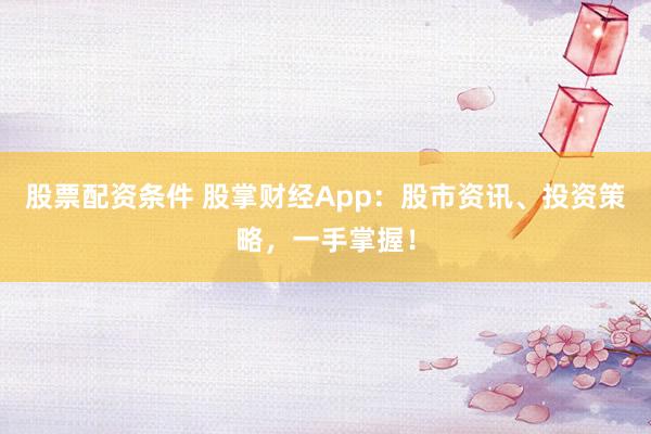 股票配资条件 股掌财经App：股市资讯、投资策略，一手掌握！