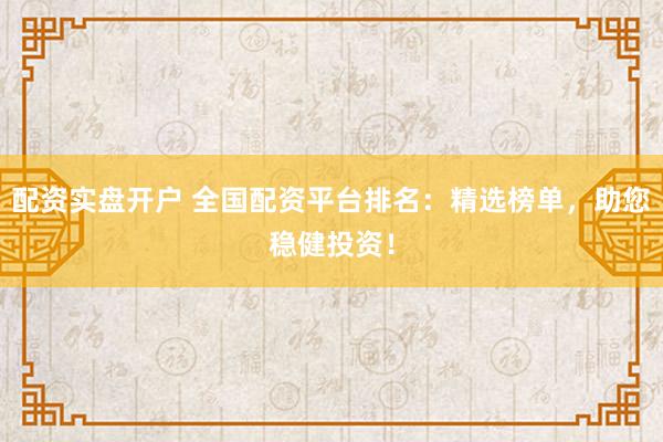 配资实盘开户 全国配资平台排名：精选榜单，助您稳健投资！