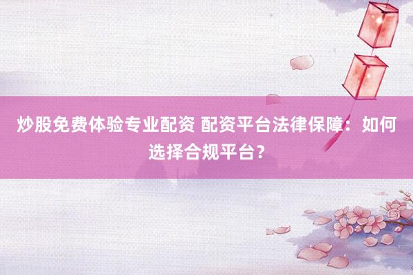 炒股免费体验专业配资 配资平台法律保障：如何选择合规平台？