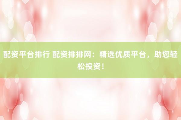 配资平台排行 配资排排网：精选优质平台，助您轻松投资！