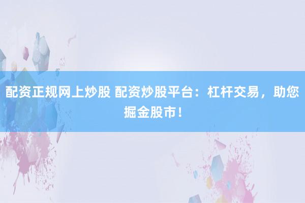 配资正规网上炒股 配资炒股平台：杠杆交易，助您掘金股市！