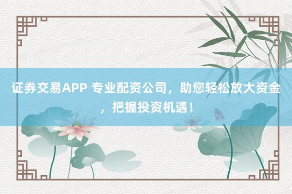 证券交易APP 专业配资公司，助您轻松放大资金，把握投资机遇！
