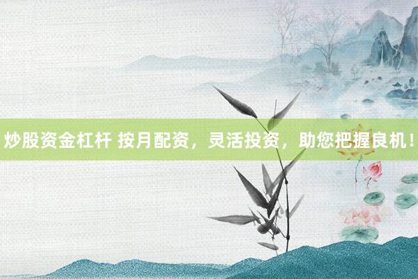 炒股资金杠杆 按月配资，灵活投资，助您把握良机！