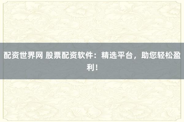 配资世界网 股票配资软件：精选平台，助您轻松盈利！