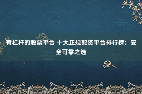 有杠杆的股票平台 十大正规配资平台排行榜：安全可靠之选