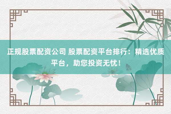 正规股票配资公司 股票配资平台排行：精选优质平台，助您投资无忧！