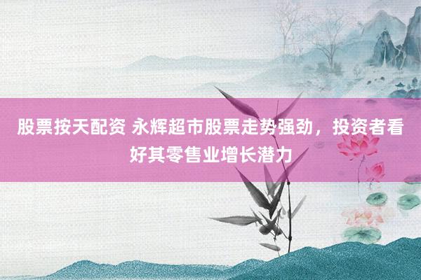 股票按天配资 永辉超市股票走势强劲，投资者看好其零售业增长潜力