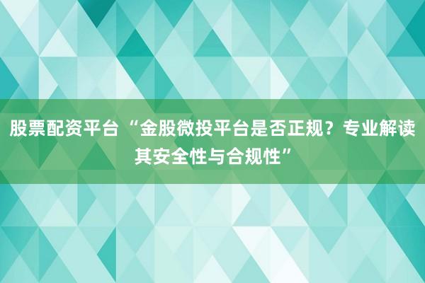 股票配资平台 “金股微投平台是否正规？专业解读其安全性与合规性”
