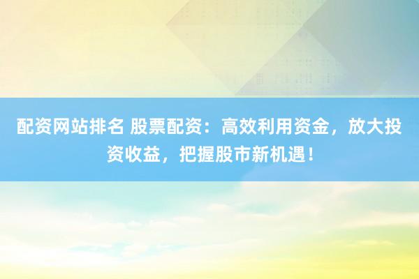 配资网站排名 股票配资：高效利用资金，放大投资收益，把握股市新机遇！