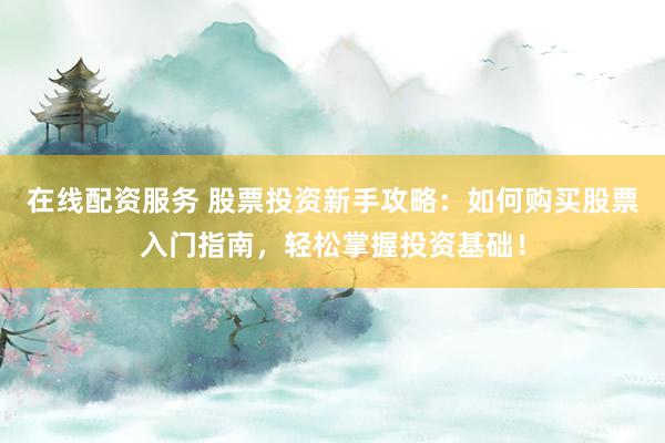 在线配资服务 股票投资新手攻略：如何购买股票入门指南，轻松掌握投资基础！