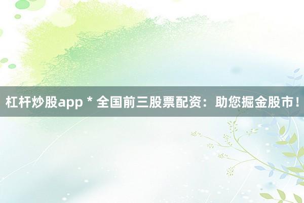 杠杆炒股app * 全国前三股票配资：助您掘金股市！