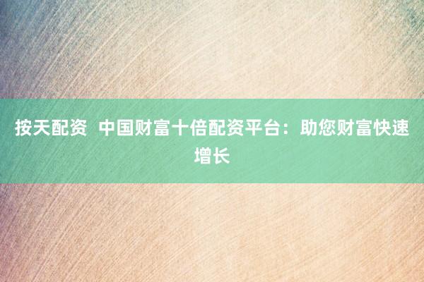 按天配资  中国财富十倍配资平台：助您财富快速增长