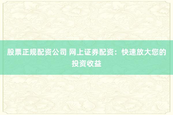股票正规配资公司 网上证券配资：快速放大您的投资收益