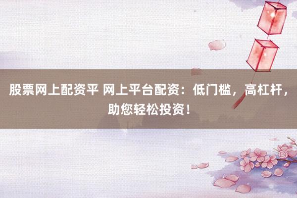 股票网上配资平 网上平台配资：低门槛，高杠杆，助您轻松投资！