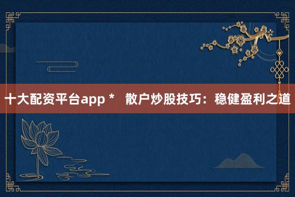十大配资平台app *   散户炒股技巧：稳健盈利之道