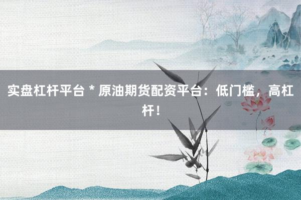 实盘杠杆平台 * 原油期货配资平台：低门槛，高杠杆！