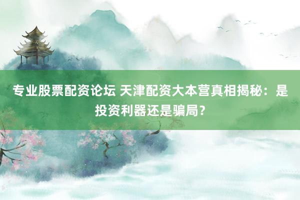 专业股票配资论坛 天津配资大本营真相揭秘：是投资利器还是骗局？