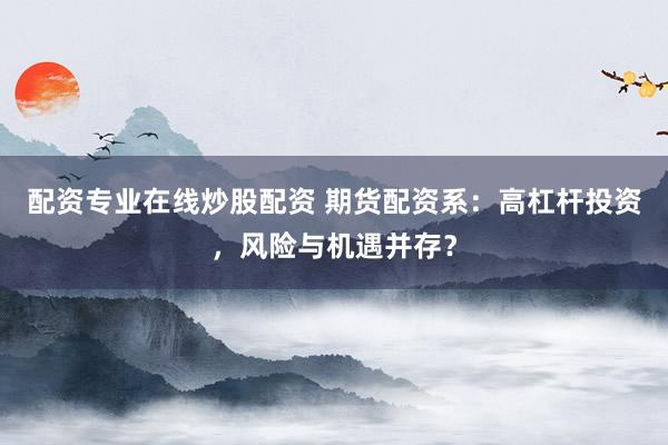配资专业在线炒股配资 期货配资系：高杠杆投资，风险与机遇并存？