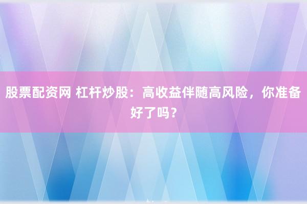 股票配资网 杠杆炒股：高收益伴随高风险，你准备好了吗？
