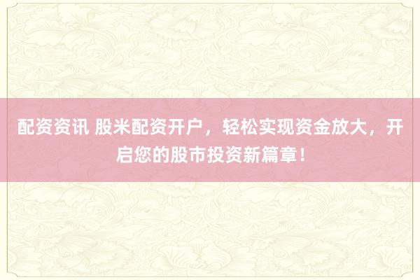 配资资讯 股米配资开户，轻松实现资金放大，开启您的股市投资新篇章！