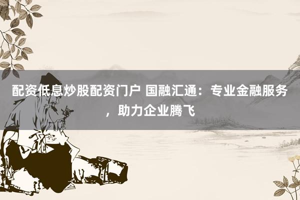 配资低息炒股配资门户 国融汇通：专业金融服务，助力企业腾飞