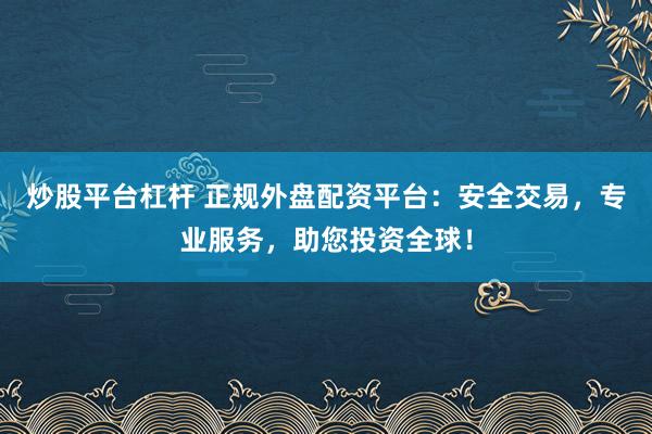 炒股平台杠杆 正规外盘配资平台：安全交易，专业服务，助您投资全球！