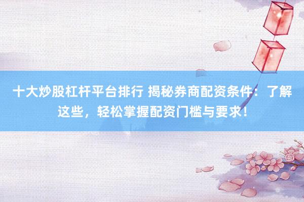 十大炒股杠杆平台排行 揭秘券商配资条件：了解这些，轻松掌握配资门槛与要求！