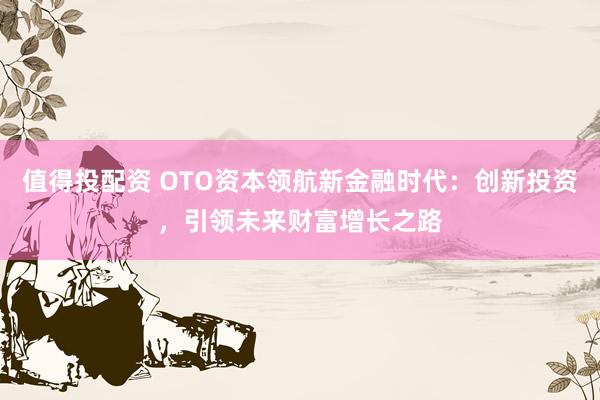 值得投配资 OTO资本领航新金融时代：创新投资，引领未来财富增长之路