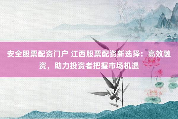 安全股票配资门户 江西股票配资新选择：高效融资，助力投资者把握市场机遇