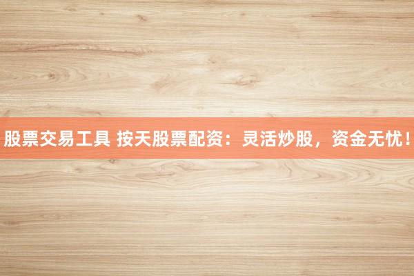 股票交易工具 按天股票配资：灵活炒股，资金无忧！